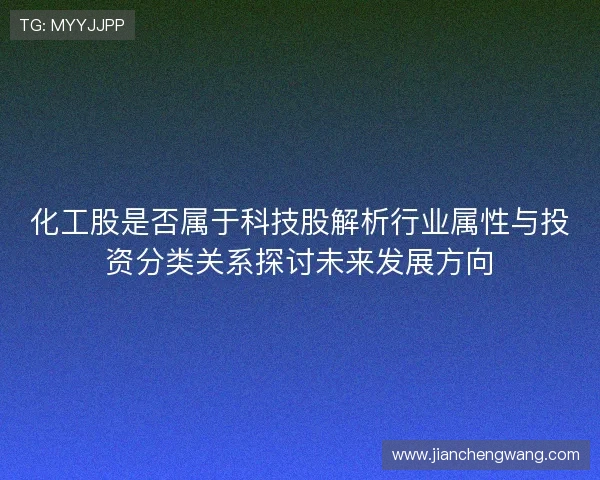 化工股是否属于科技股解析行业属性与投资分类关系探讨未来发展方向 化工股是否属于科技股解析行业属性与投资分类关系探讨未来发展方向